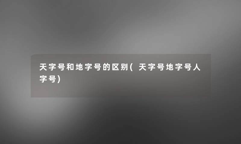天字号和地字号的区别(天字号地字号人字号) 天字号和地字号的区别(天字号地字号人字号)