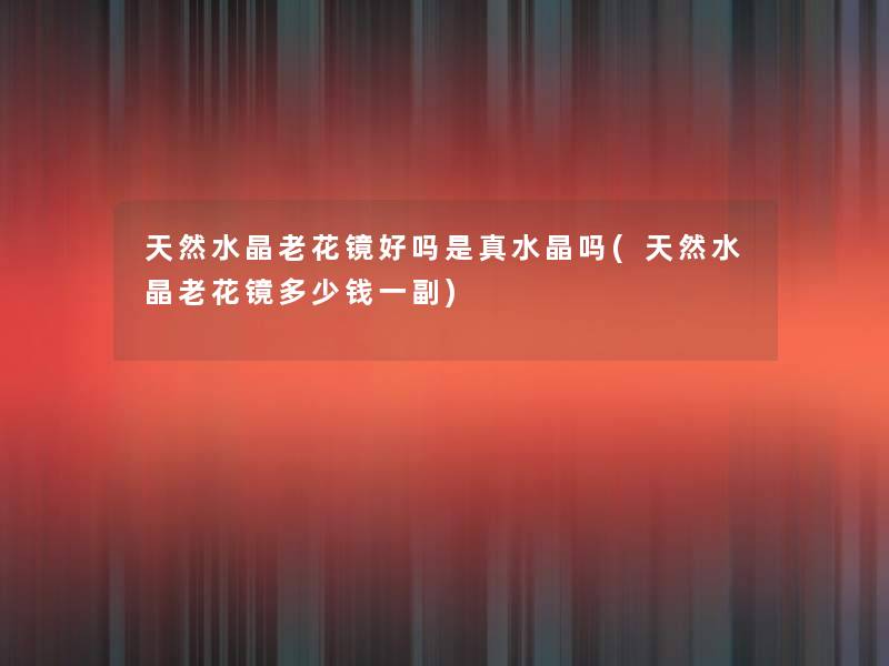 天然水晶老花镜好吗是真水晶吗(天然水晶老花镜多少钱一副) 天然水晶老花镜好吗是真水晶吗(天然水晶老花镜多少钱一副)
