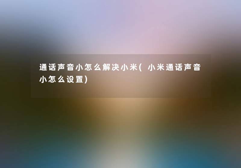 通话声音小怎么解决小米(小米通话声音小怎么设置)