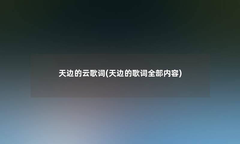 天边的云歌词(天边的歌词整理的内容) 天边的云歌词(天边的歌词整理的内容)