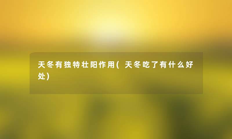 天冬有独特补作用(天冬吃了有什么好处) 天冬有独特补作用(天冬吃了有什么好处)