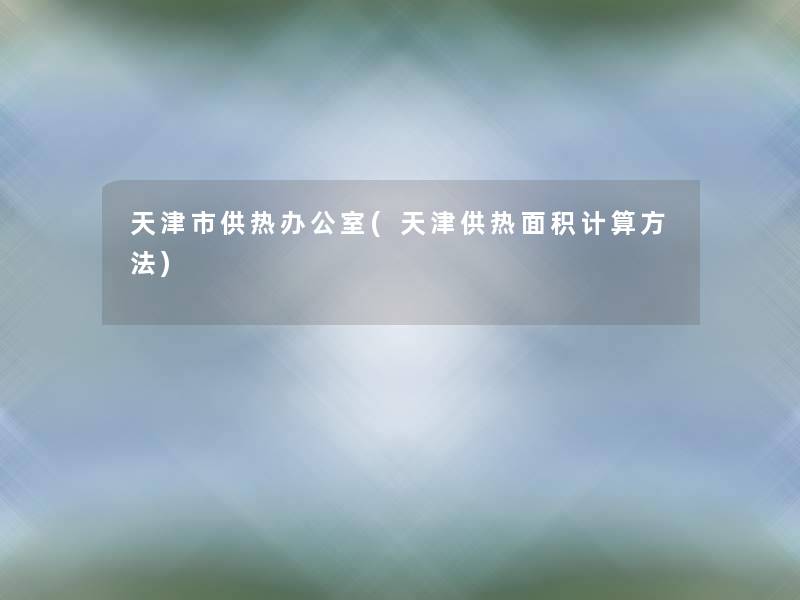 天津市供热办公室(天津供热面积计算方法) 天津市供热办公室(天津供热面积计算方法)