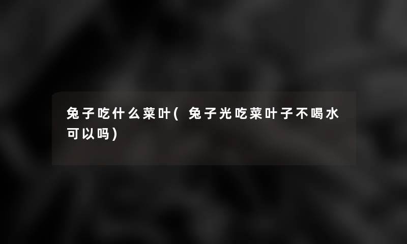 兔子吃什么菜叶(兔子光吃菜叶子不喝水可以吗) 兔子吃什么菜叶(兔子光吃菜叶子不喝水可以吗)