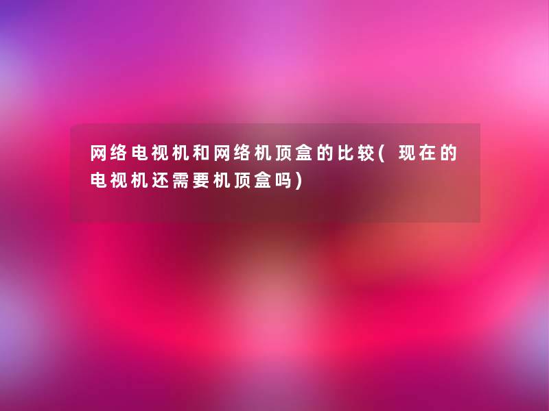 网络电视机和网络机顶盒的比较(的电视机还需要机顶盒吗) 网络电视机和网络机顶盒的比较(的电视机还需要机顶盒吗)