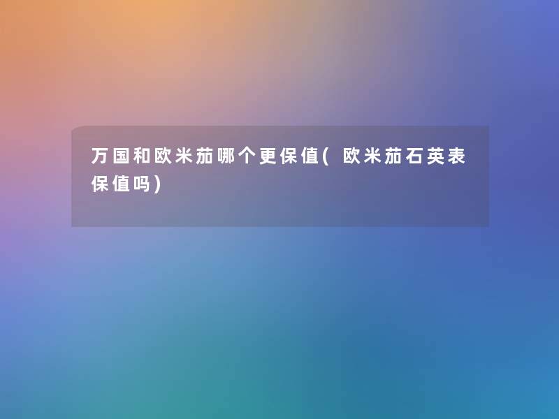 万国和欧米茄哪个更保值(欧米茄石英表保值吗) 万国和欧米茄哪个更保值(欧米茄石英表保值吗)