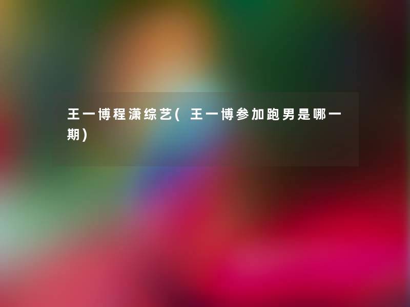 王一博程潇综艺(王一博参加跑男是哪一期) 王一博程潇综艺(王一博参加跑男是哪一期)