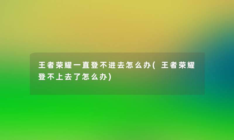 王者荣耀一直登不进去怎么办(王者荣耀登不上去了怎么办) 王者荣耀一直登不进去怎么办(王者荣耀登不上去了怎么办)