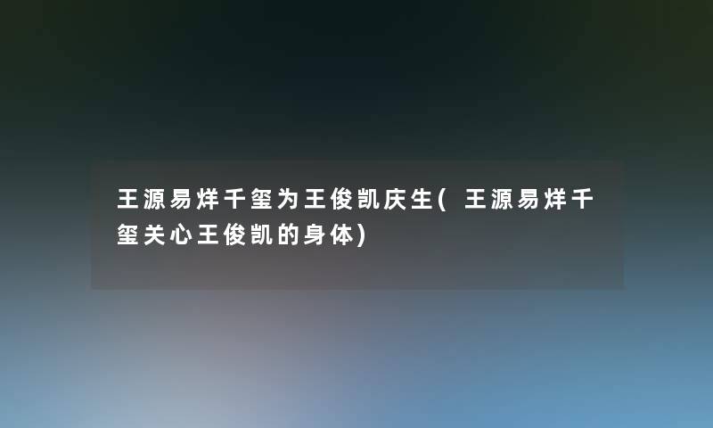 王源易烊千玺为王俊凯庆生(王源易烊千玺关心王俊凯的身体)