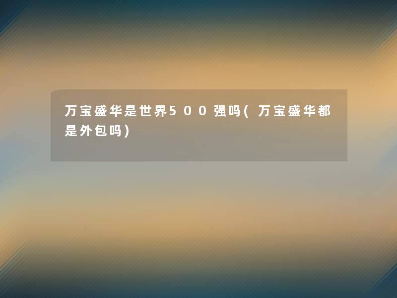 万宝盛华是世界500强吗(万宝盛华都是外包吗)