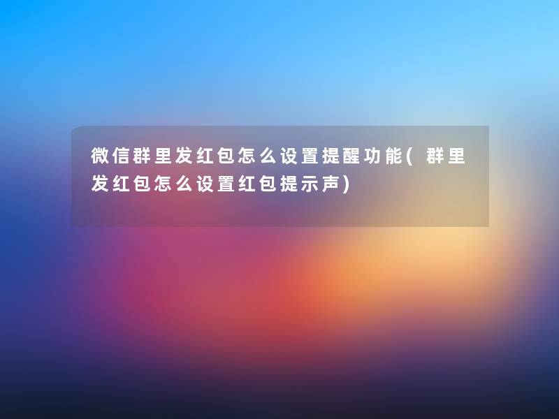 微信群里发红包怎么设置提醒功能(群里发红包怎么设置红包提示声) 微信群里发红包怎么设置提醒功能(群里发红包怎么设置红包提示声)