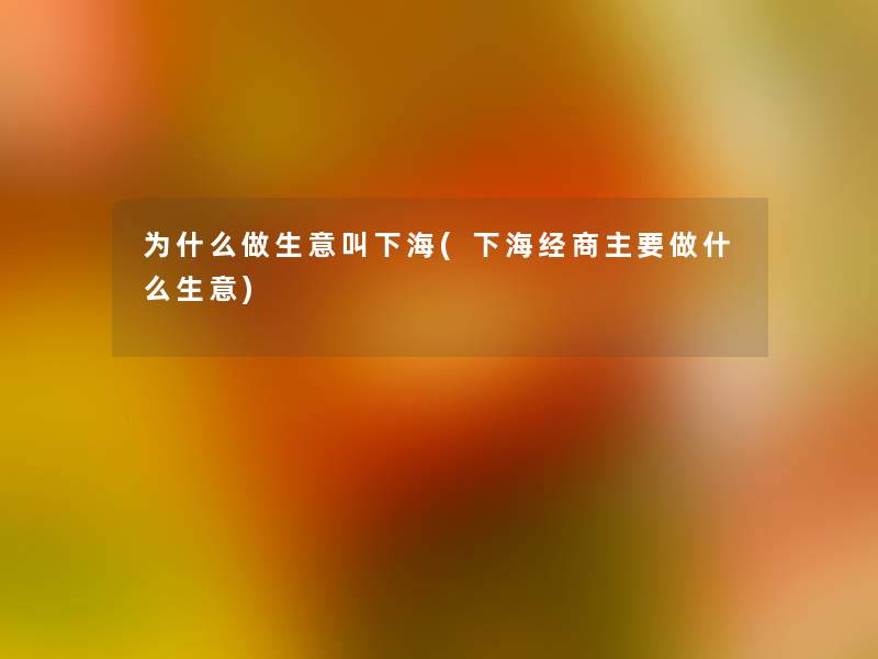 为什么做生意叫下海(下海经商主要做什么生意) 为什么做生意叫下海(下海经商主要做什么生意)