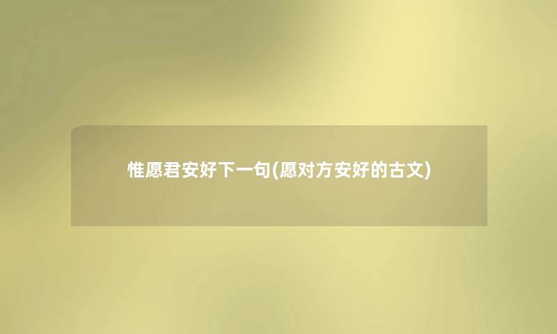 惟愿君安好下一句(愿对方安好的古文) 惟愿君安好下一句(愿对方安好的古文)