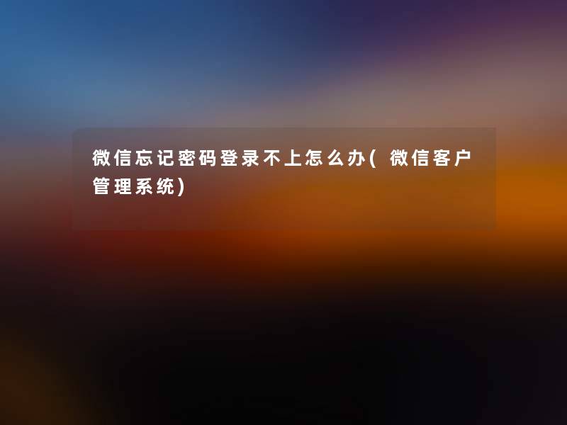 微信忘记密码登录不上怎么办(微信客户管理系统) 微信忘记密码登录不上怎么办(微信客户管理系统)