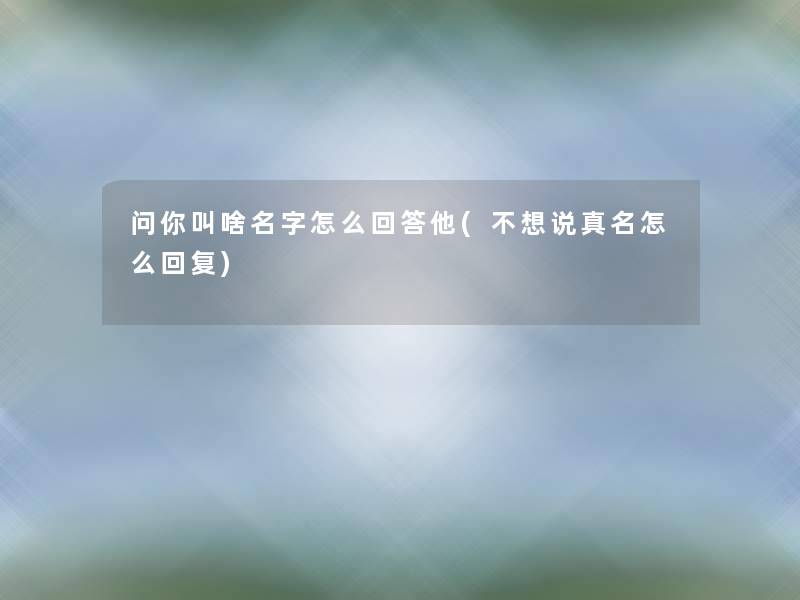 问你叫啥名字怎么回答他(不想说真名怎么回复) 问你叫啥名字怎么回答他(不想说真名怎么回复)