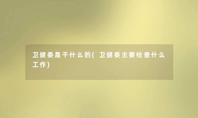 卫健委是干什么的(卫健委主要检查什么工作) 卫健委是干什么的(卫健委主要检查什么工作)