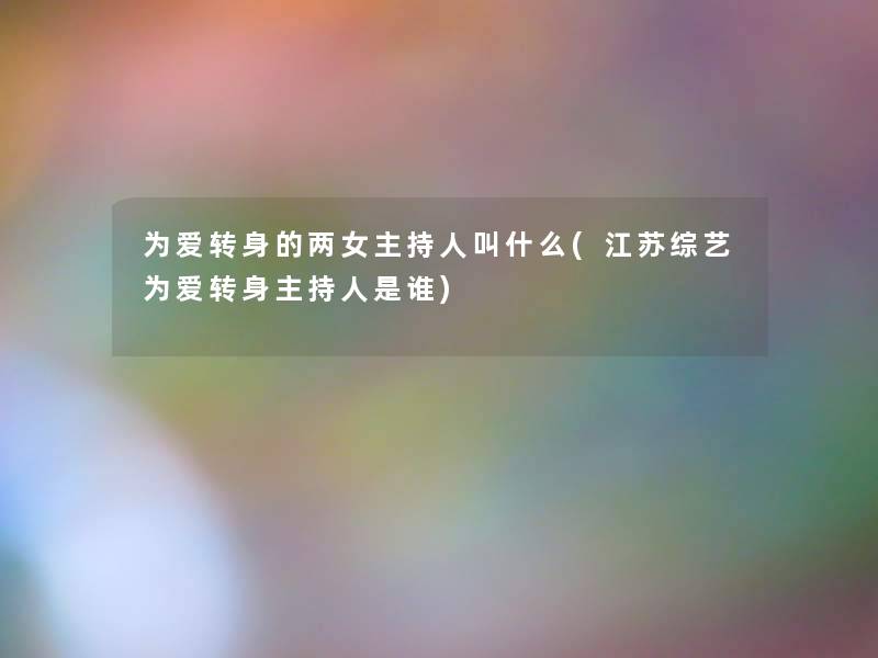 为爱转身的两女主持人叫什么(江苏综艺为爱转身主持人是谁)