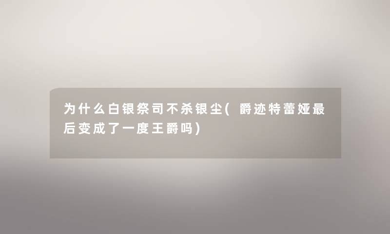 为什么白银祭司不杀银尘(爵迹特蕾娅这里要说变成了一度王爵吗) 为什么白银祭司不杀银尘(爵迹特蕾娅这里要说变成了一度王爵吗)