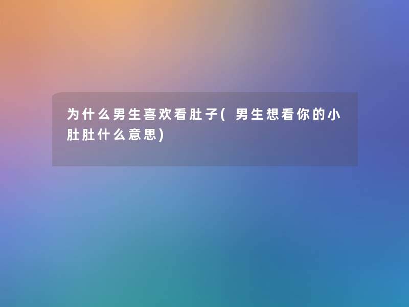 为什么男生喜欢看肚子(男生想看你的小肚肚什么意思)