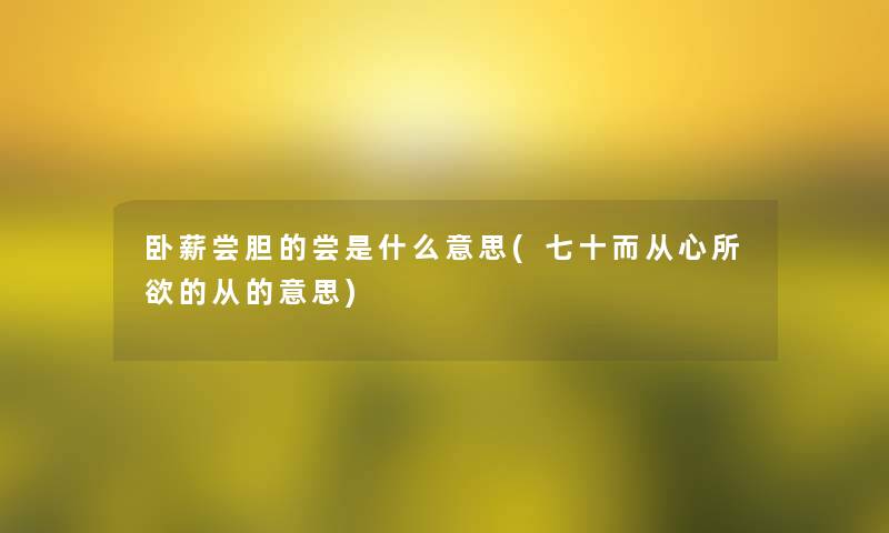卧薪尝胆的尝是什么意思(七十而从心所欲的从的意思) 卧薪尝胆的尝是什么意思(七十而从心所欲的从的意思)