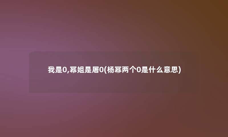 我是0,幂姐是屠0(杨幂两个0是什么意思)
