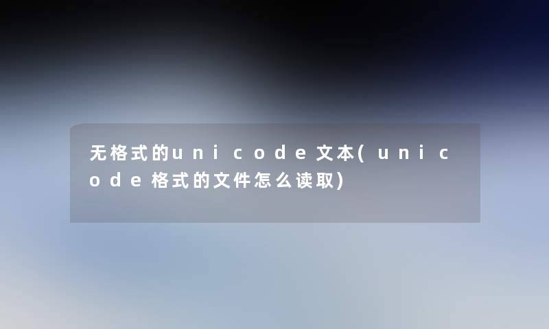 无格式的unicode文本(unicode格式的文件怎么读取)