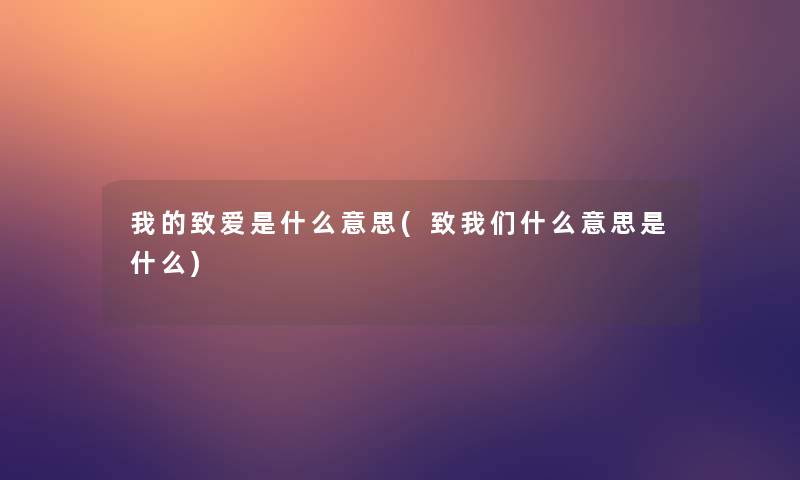 我的致爱是什么意思(致什么意思是什么) 我的致爱是什么意思(致什么意思是什么)