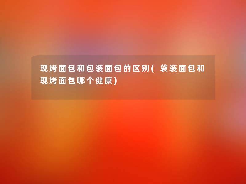 现烤面包和包装面包的区别(袋装面包和现烤面包哪个健康) 现烤面包和包装面包的区别(袋装面包和现烤面包哪个健康)