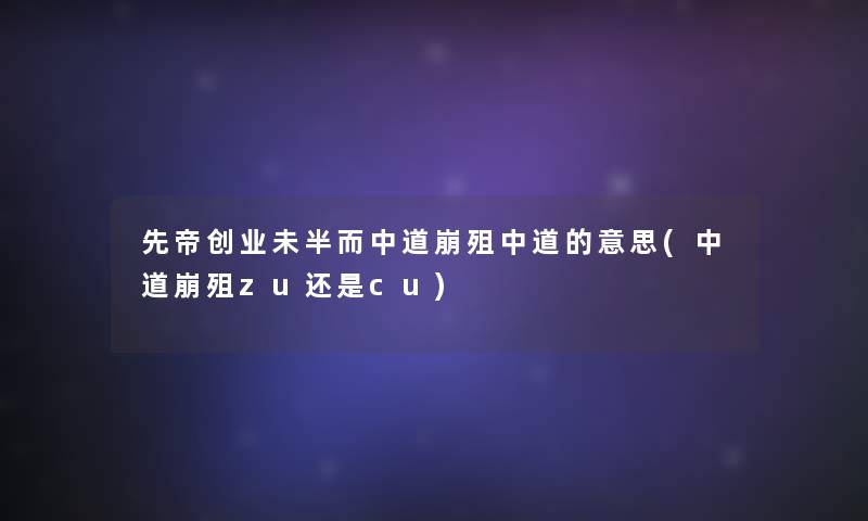 先帝创业未半而中道崩殂中道的意思(中道崩殂zu还是cu) 先帝创业未半而中道崩殂中道的意思(中道崩殂zu还是cu)