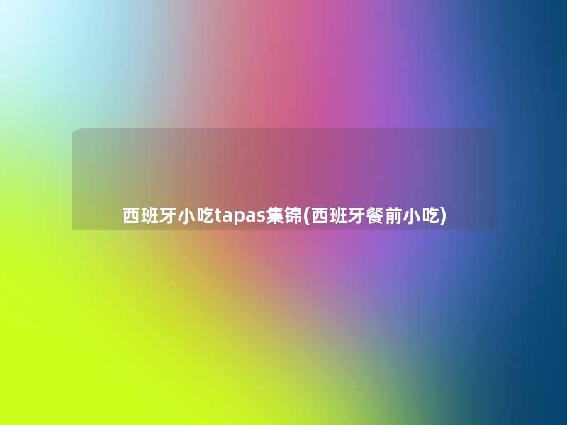 西班牙小吃tapas集锦(西班牙餐前小吃) 西班牙小吃tapas集锦(西班牙餐前小吃)