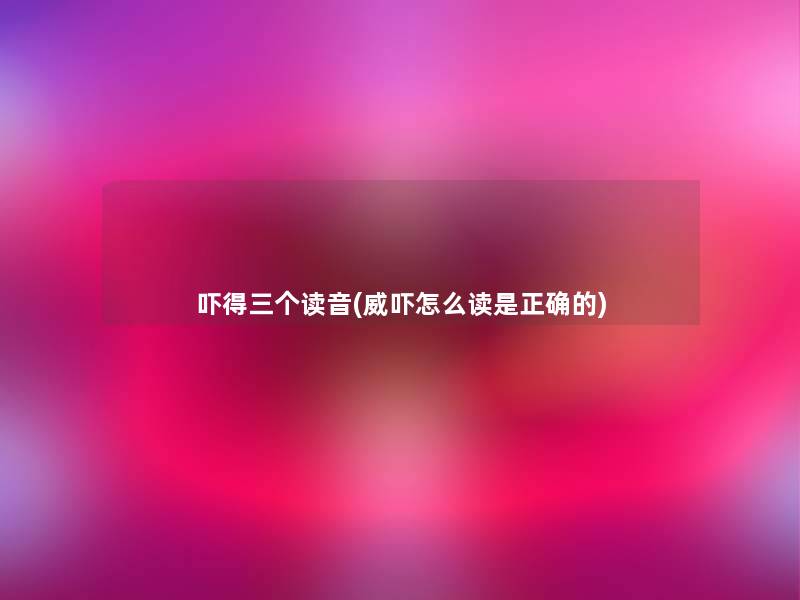 吓得三个读音(威吓怎么读是正确的)