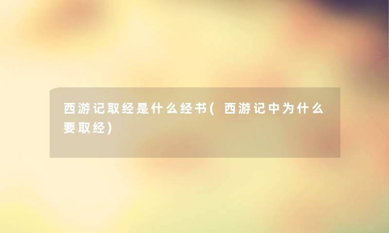 西游记取经是什么经书(西游记中为什么要取经) 西游记取经是什么经书(西游记中为什么要取经)