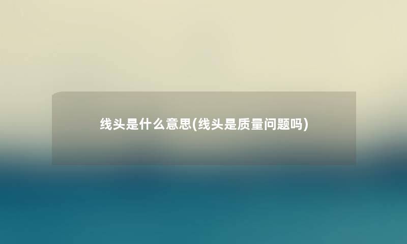 线头是什么意思(线头是质量问题吗) 线头是什么意思(线头是质量问题吗)
