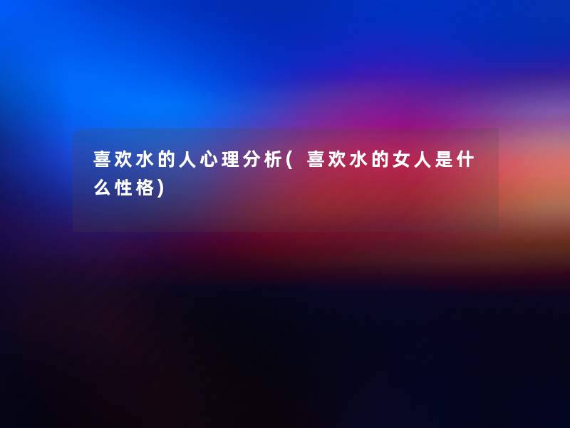 喜欢水的人心理分析(喜欢水的女人是什么性格)