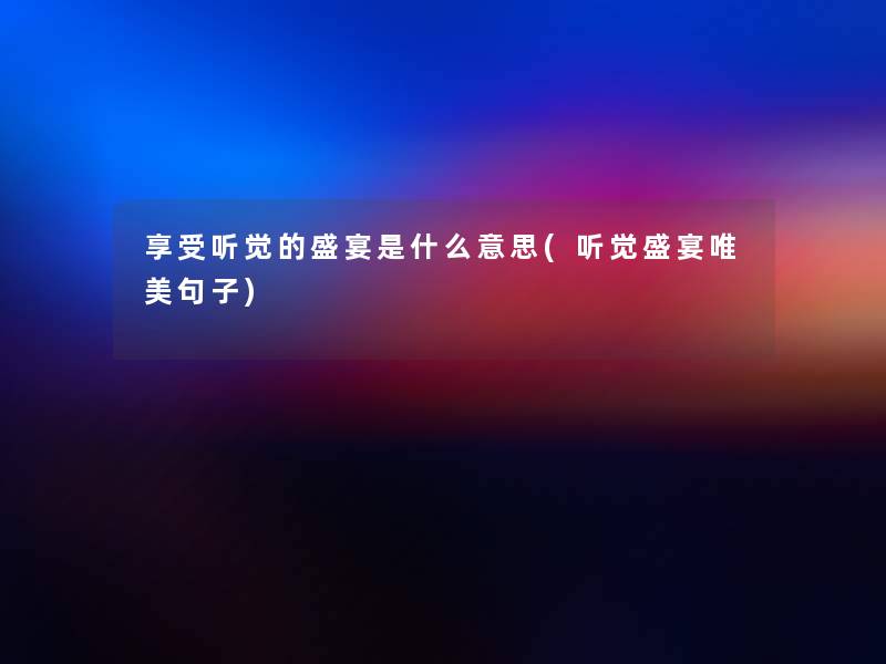 享受听觉的盛宴是什么意思(听觉盛宴唯美句子) 享受听觉的盛宴是什么意思(听觉盛宴唯美句子)