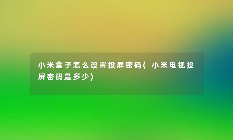 小米盒子怎么设置投屏密码(小米电视投屏密码是多少) 小米盒子怎么设置投屏密码(小米电视投屏密码是多少)