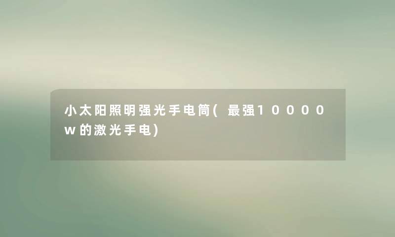 小太阳照明强光手电筒(强10000w的激光手电)