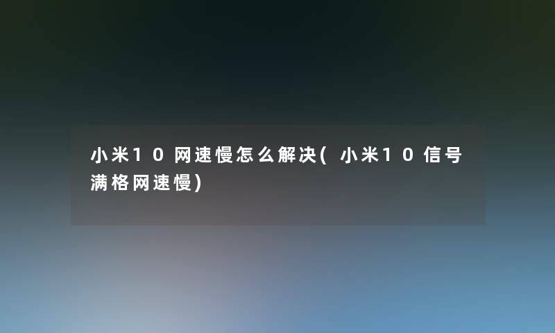 小米10网速慢怎么解决(小米10信号满格网速慢) 小米10网速慢怎么解决(小米10信号满格网速慢)