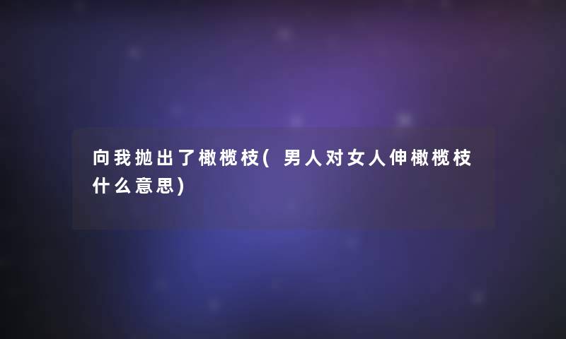 向我抛出了橄榄枝(男人对女人伸橄榄枝什么意思)