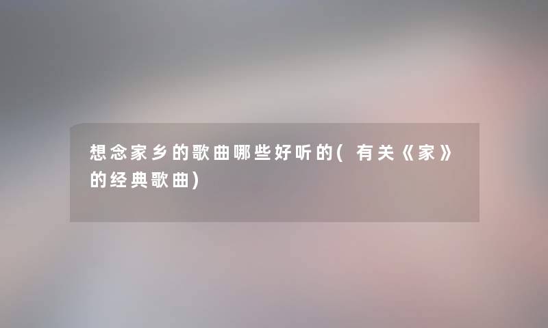 想念家乡的歌曲哪些好听的(有关《家》的经典歌曲)