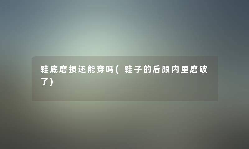 鞋底磨损还能穿吗(鞋子的后跟内里磨破了) 鞋底磨损还能穿吗(鞋子的后跟内里磨破了)