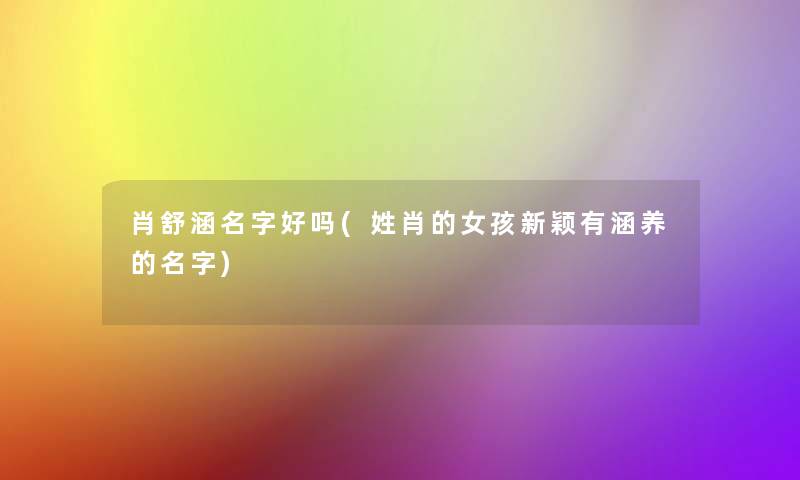 肖舒涵名字好吗(姓肖的女孩新颖有涵养的名字) 肖舒涵名字好吗(姓肖的女孩新颖有涵养的名字)
