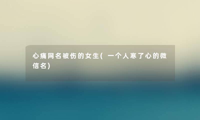心痛网名被伤的女生(一个人寒了心的微信名) 心痛网名被伤的女生(一个人寒了心的微信名)