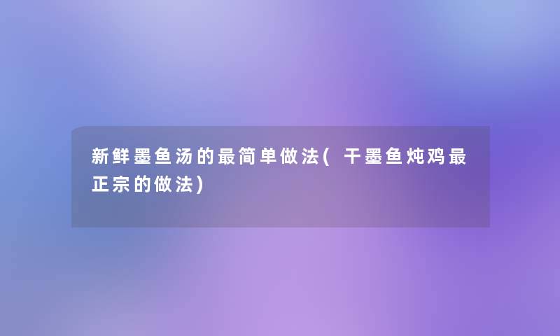 新鲜墨鱼汤的简单做法(干墨鱼炖鸡正宗的做法) 新鲜墨鱼汤的简单做法(干墨鱼炖鸡正宗的做法)