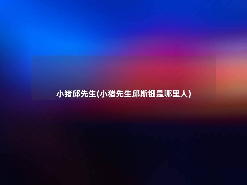 小猪邱先生(小猪先生邱斯钿是哪里人) 小猪邱先生(小猪先生邱斯钿是哪里人)