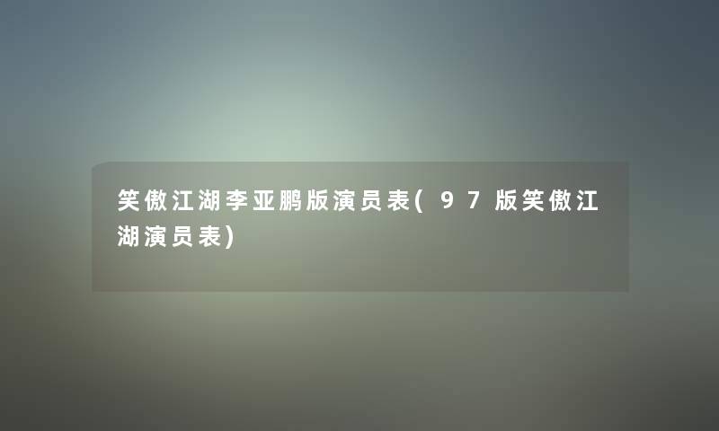 笑傲江湖李亚鹏版演员表(97版笑傲江湖演员表) 笑傲江湖李亚鹏版演员表(97版笑傲江湖演员表)