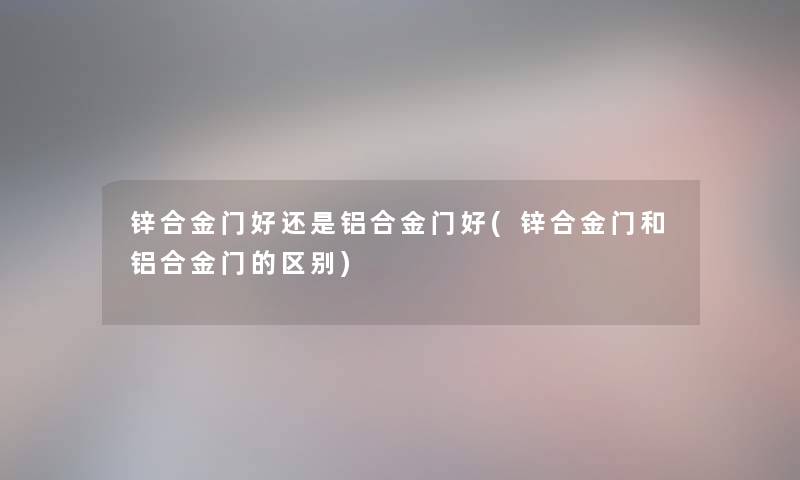 锌合金门好还是铝合金门好(锌合金门和铝合金门的区别) 锌合金门好还是铝合金门好(锌合金门和铝合金门的区别)
