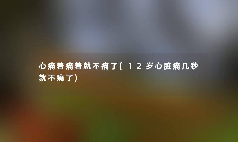 心痛着痛着就不痛了(12岁心脏痛几秒就不痛了) 心痛着痛着就不痛了(12岁心脏痛几秒就不痛了)
