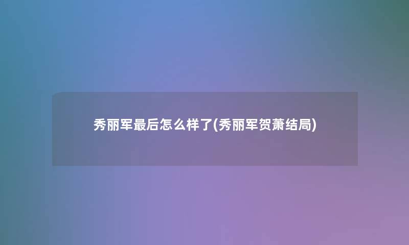 秀丽军后怎么样了(秀丽军贺萧结局)