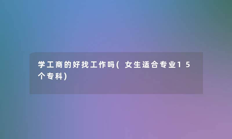 学工商的好找工作吗(女生适合专业15个专科) 学工商的好找工作吗(女生适合专业15个专科)