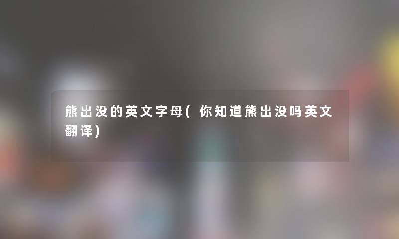 熊出没的英文字母(你知道熊出没吗英文翻译)